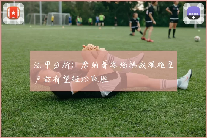 法甲分析：摩纳哥客场挑战艰难图卢兹有望轻松取胜