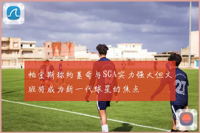 帕金斯称约基奇与SGA实力强大但文班将成为新一代球星的焦点