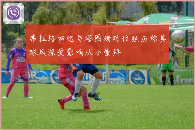 弗拉格回忆与塔图姆对位经历称其球风深受影响从小崇拜