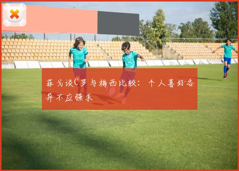 菲戈谈C罗与梅西比较：个人喜好各异不应强求