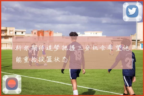 科尔期待追梦把握三分机会希望他能重拾投篮状态