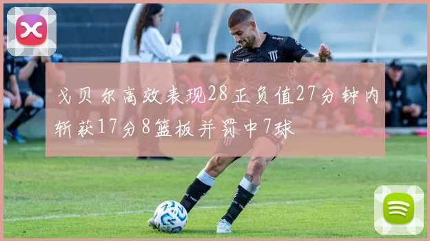 戈贝尔高效表现28正负值27分钟内斩获17分8篮板并罚中7球
