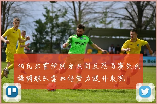 帕瓦尔霍伊别尔共同反思马赛失利强调球队需加倍努力提升表现