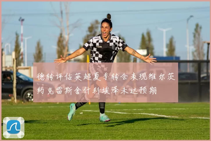 德转评估英超夏季转会表现维尔茨约克雷斯舍什科埃泽未达预期