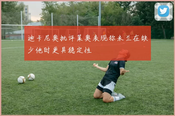 迪卡尼奥批评莱奥表现称米兰在缺少他时更具稳定性