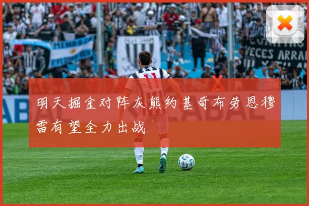 明天掘金对阵灰熊约基奇布劳恩穆雷有望全力出战
