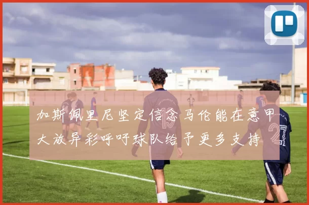 加斯佩里尼坚定信念马伦能在意甲大放异彩呼吁球队给予更多支持