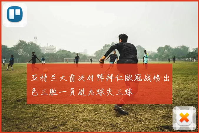 亚特兰大首次对阵拜仁欧冠战绩出色三胜一负进九球失三球