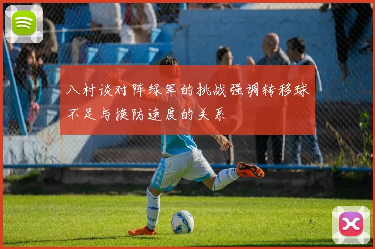 八村谈对阵绿军的挑战强调转移球不足与换防速度的关系