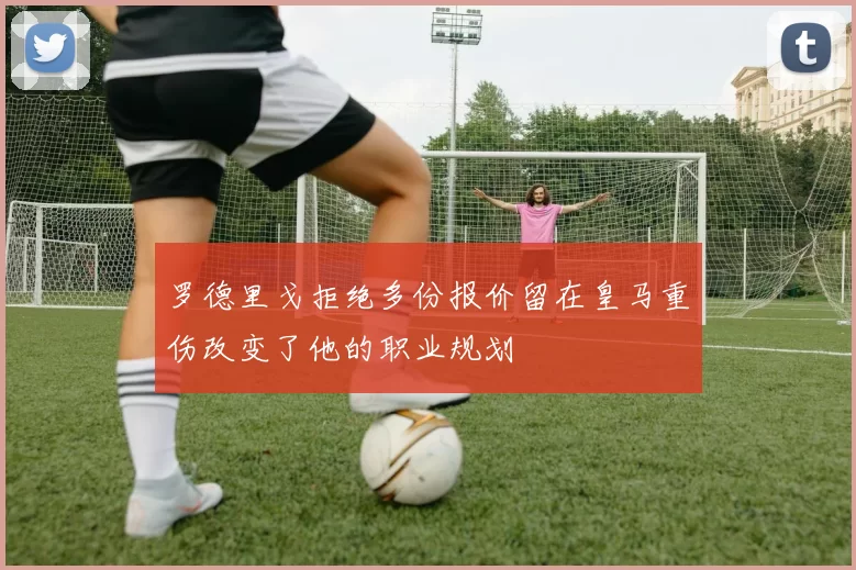 罗德里戈拒绝多份报价留在皇马重伤改变了他的职业规划