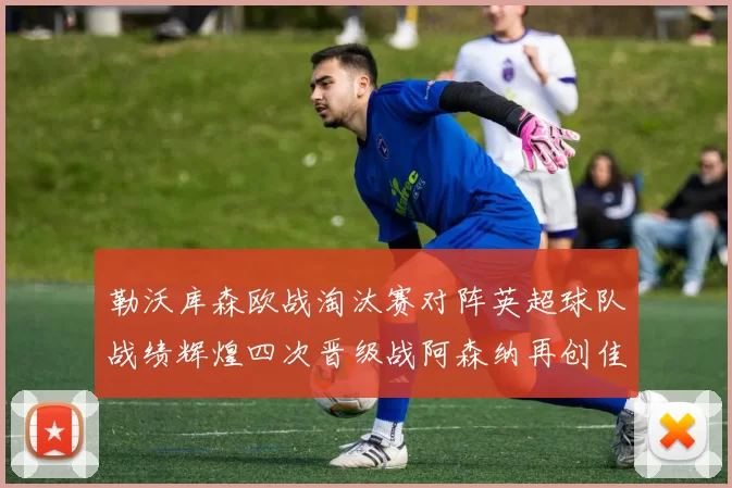 勒沃库森欧战淘汰赛对阵英超球队战绩辉煌四次晋级战阿森纳再创佳绩