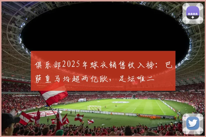 俱乐部2025年球衣销售收入榜：巴萨皇马均超两亿欧，足坛唯二