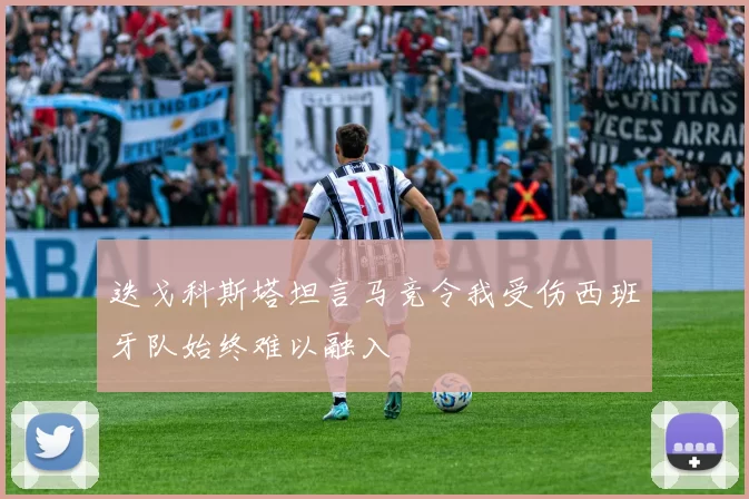 迭戈科斯塔坦言马竞令我受伤西班牙队始终难以融入