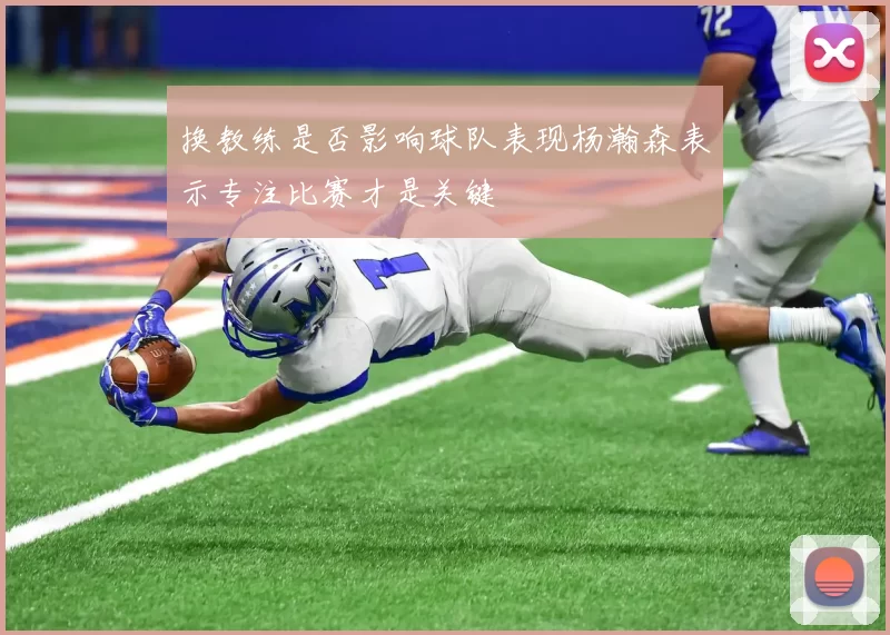 换教练是否影响球队表现杨瀚森表示专注比赛才是关键
