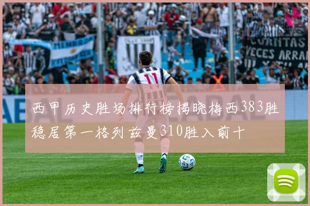 西甲历史胜场排行榜揭晓梅西383胜稳居第一格列兹曼310胜入前十