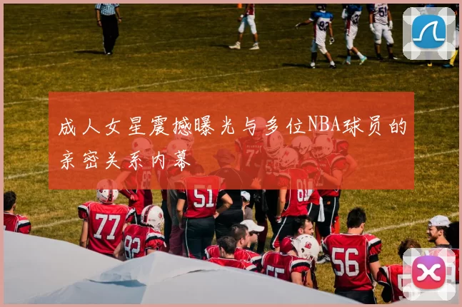 成人女星震撼曝光与多位NBA球员的亲密关系内幕