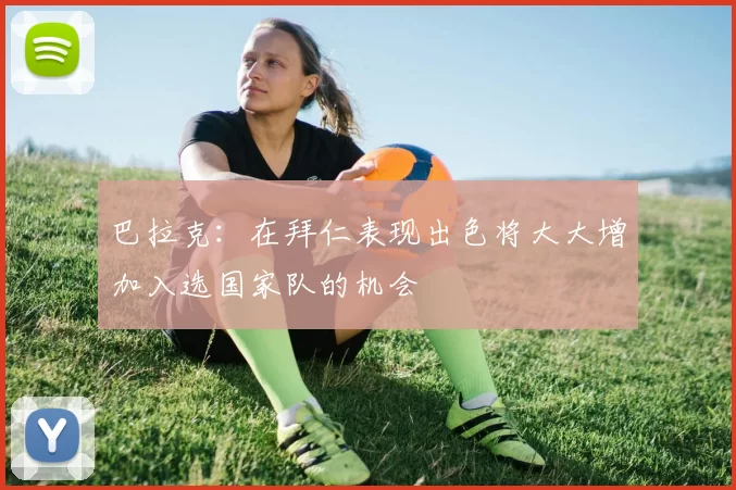 巴拉克：在拜仁表现出色将大大增加入选国家队的机会