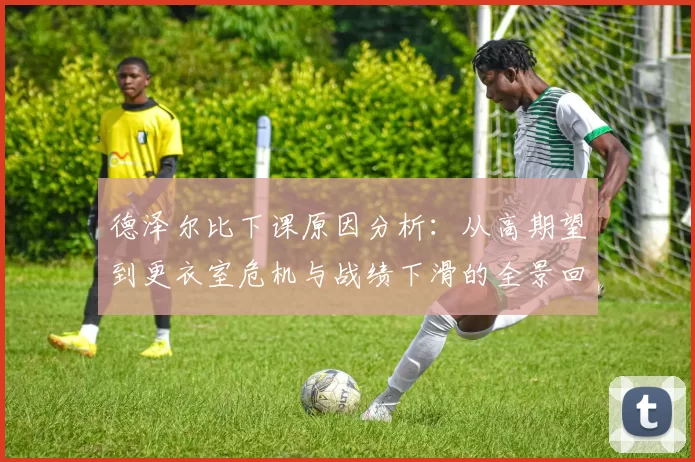 德泽尔比下课原因分析：从高期望到更衣室危机与战绩下滑的全景回顾