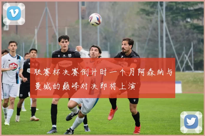 联赛杯决赛倒计时一个月阿森纳与曼城的巅峰对决即将上演