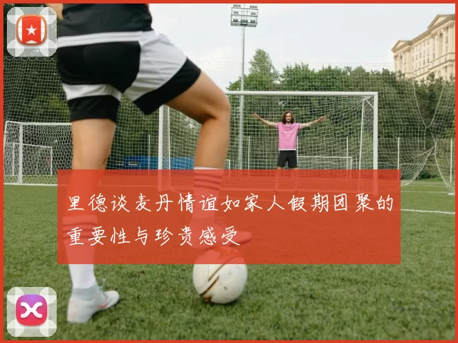里德谈麦丹情谊如家人假期团聚的重要性与珍贵感受