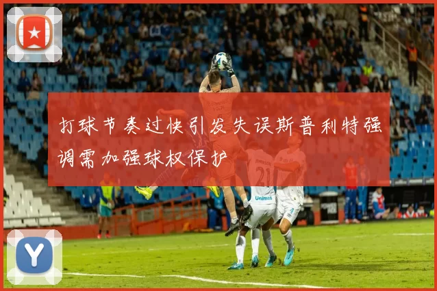 打球节奏过快引发失误斯普利特强调需加强球权保护